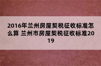 2016年兰州房屋契税征收标准怎么算 兰州市房屋契税征收标准2019